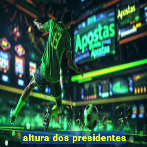 altura dos presidentes